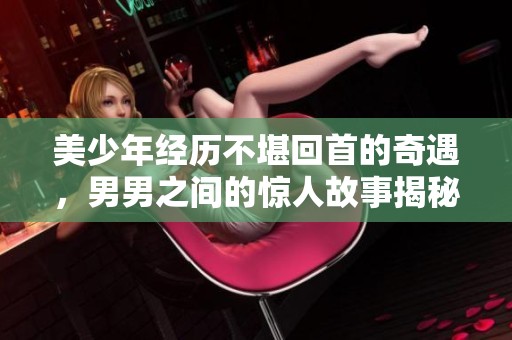 美少年经历不堪回首的奇遇，男男之间的惊人故事揭秘