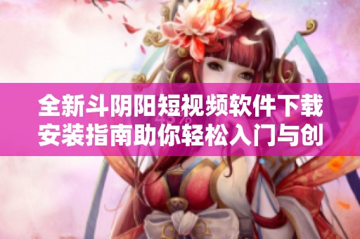 全新斗阴阳短视频软件下载安装指南助你轻松入门与创作分享
