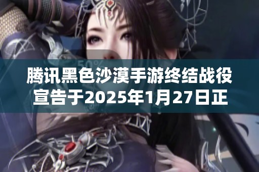 腾讯黑色沙漠手游终结战役宣告于2025年1月27日正式停服
