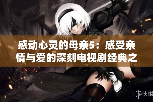 感动心灵的母亲5：感受亲情与爱的深刻电视剧经典之作