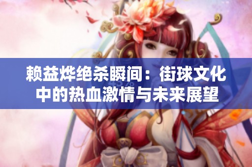 赖益烨绝杀瞬间：街球文化中的热血激情与未来展望