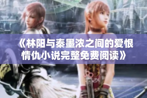 《林阳与秦墨浓之间的爱恨情仇小说完整免费阅读》