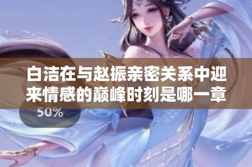 白洁在与赵振亲密关系中迎来情感的巅峰时刻是哪一章节