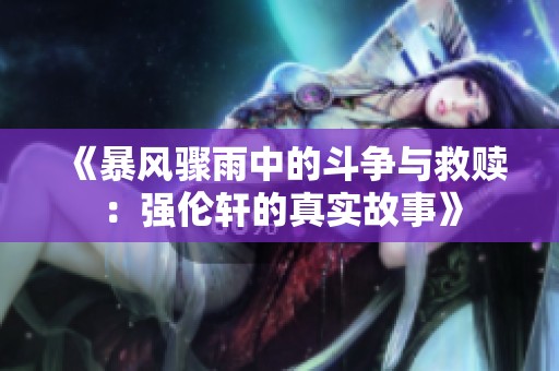《暴风骤雨中的斗争与救赎：强伦轩的真实故事》
