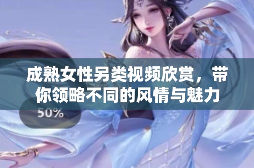 成熟女性另类视频欣赏，带你领略不同的风情与魅力