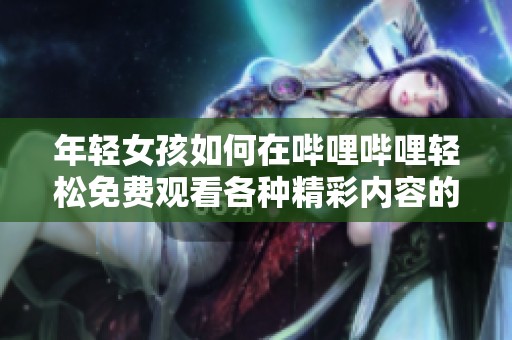 年轻女孩如何在哔哩哔哩轻松免费观看各种精彩内容的方法分享