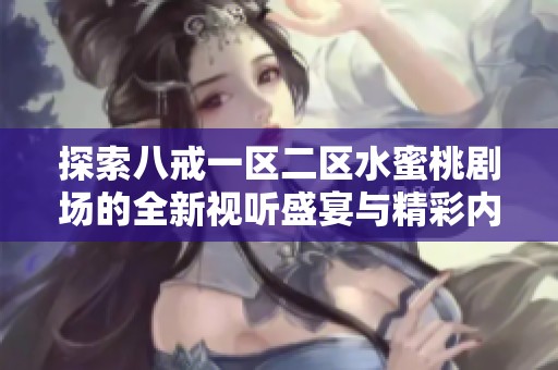 探索八戒一区二区水蜜桃剧场的全新视听盛宴与精彩内容体验