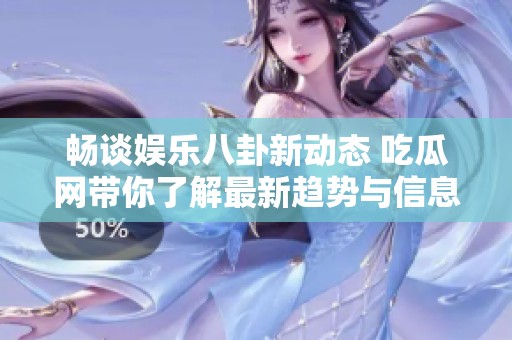 畅谈娱乐八卦新动态 吃瓜网带你了解最新趋势与信息