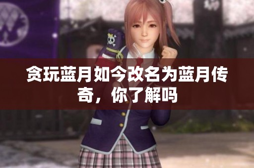 贪玩蓝月如今改名为蓝月传奇，你了解吗