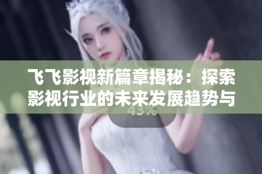 飞飞影视新篇章揭秘：探索影视行业的未来发展趋势与新创新