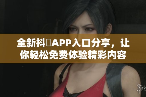 全新抖抈APP入口分享，让你轻松免费体验精彩内容