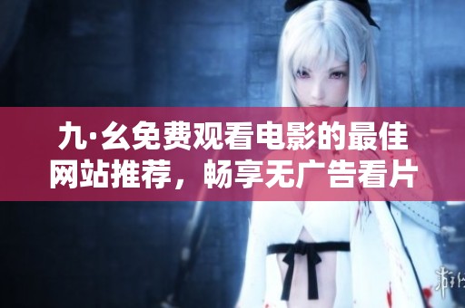 九·幺免费观看电影的最佳网站推荐，畅享无广告看片体验