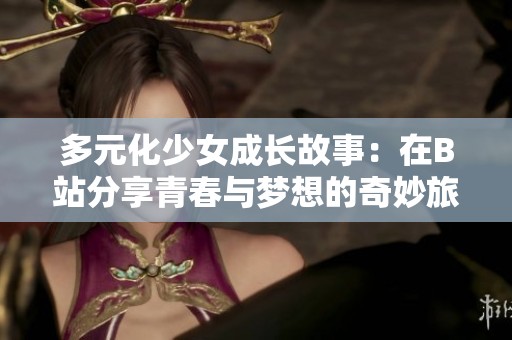 多元化少女成长故事：在B站分享青春与梦想的奇妙旅程