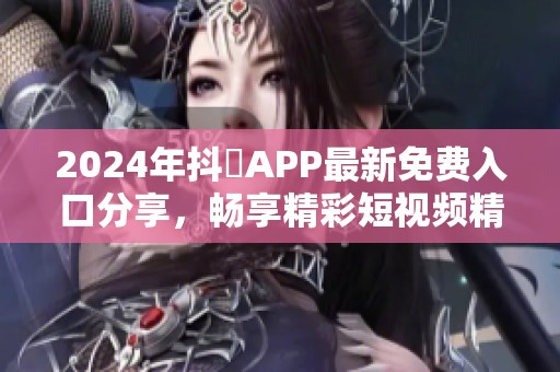 2024年抖抈APP最新免费入口分享，畅享精彩短视频精彩内容