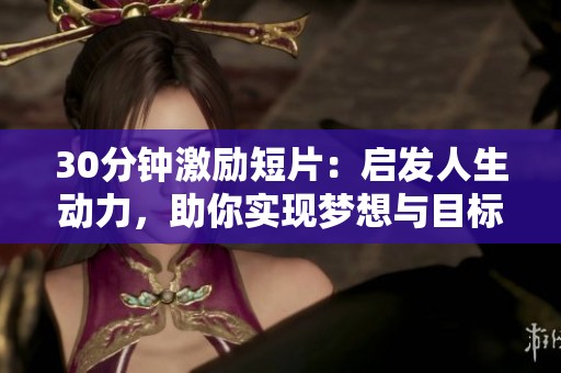30分钟激励短片：启发人生动力，助你实现梦想与目标的精彩时刻
