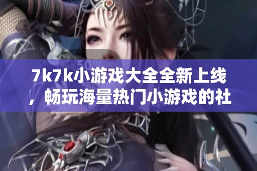 7k7k小游戏大全全新上线，畅玩海量热门小游戏的社会新闻解读