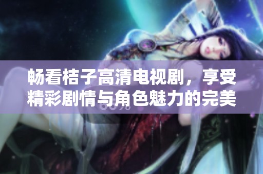 畅看桔子高清电视剧，享受精彩剧情与角色魅力的完美体验