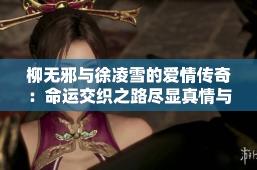 柳无邪与徐凌雪的爱情传奇：命运交织之路尽显真情与挑战