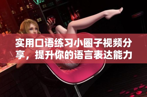 实用口语练习小圈子视频分享，提升你的语言表达能力