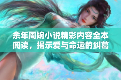 余年周婉小说精彩内容全本阅读，揭示爱与命运的纠葛与抉择