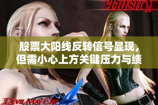 股票大阳线反转信号显现，但需小心上方关键压力与绩差股风险