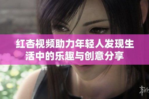 红杏视频助力年轻人发现生活中的乐趣与创意分享