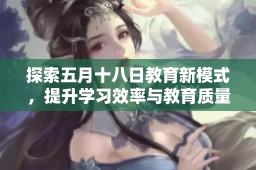 探索五月十八日教育新模式，提升学习效率与教育质量的创新方案。