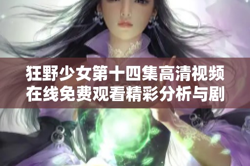 狂野少女第十四集高清视频在线免费观看精彩分析与剧情回顾