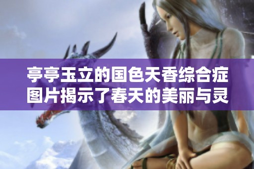 亭亭玉立的国色天香综合症图片揭示了春天的美丽与灵动之姿