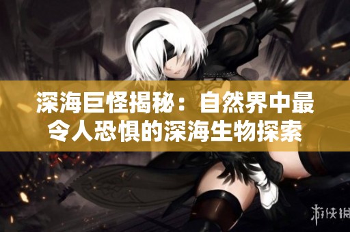 深海巨怪揭秘：自然界中最令人恐惧的深海生物探索
