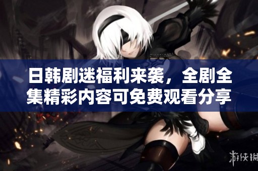 日韩剧迷福利来袭，全剧全集精彩内容可免费观看分享给你！