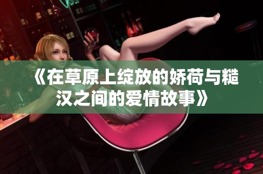 《在草原上绽放的娇荷与糙汉之间的爱情故事》