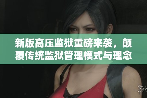 新版高压监狱重磅来袭，颠覆传统监狱管理模式与理念