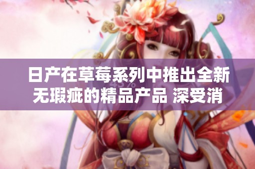 日产在草莓系列中推出全新无瑕疵的精品产品 深受消费者喜爱