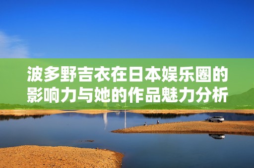 波多野吉衣在日本娱乐圈的影响力与她的作品魅力分析