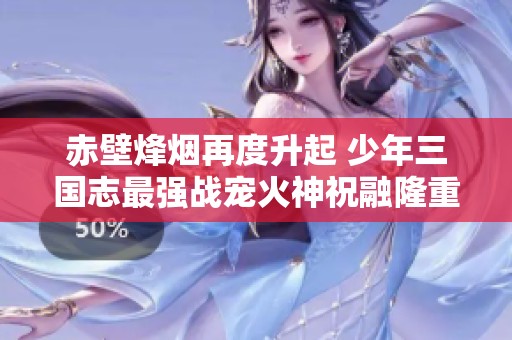 赤壁烽烟再度升起 少年三国志最强战宠火神祝融隆重登场
