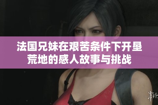 法国兄妹在艰苦条件下开垦荒地的感人故事与挑战