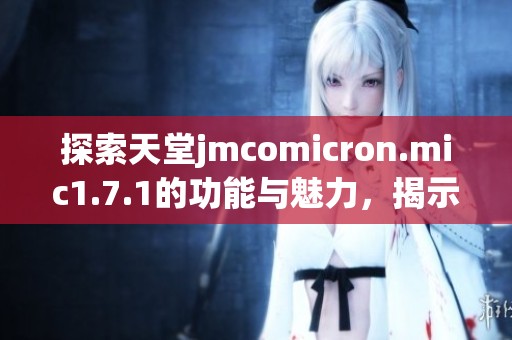 探索天堂jmcomicron.mic1.7.1的功能与魅力，揭示其独特之处与应用潜力