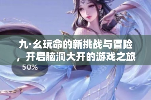九·幺玩命的新挑战与冒险，开启脑洞大开的游戏之旅