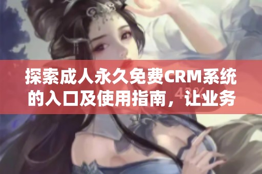 探索成人永久免费CRM系统的入口及使用指南，让业务管理更高效