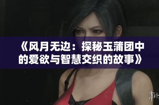 《风月无边：探秘玉蒲团中的爱欲与智慧交织的故事》