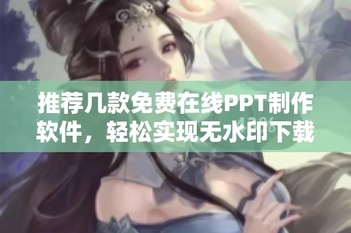 推荐几款免费在线PPT制作软件，轻松实现无水印下载和分享