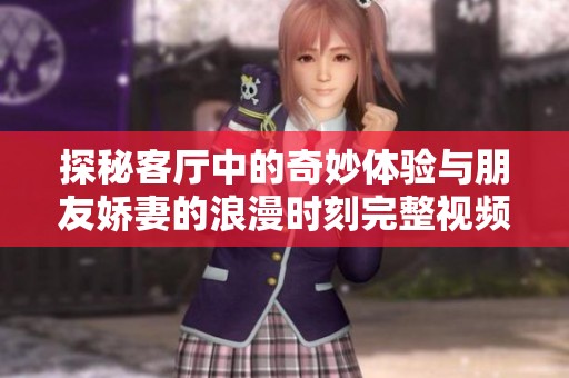 探秘客厅中的奇妙体验与朋友娇妻的浪漫时刻完整视频解析