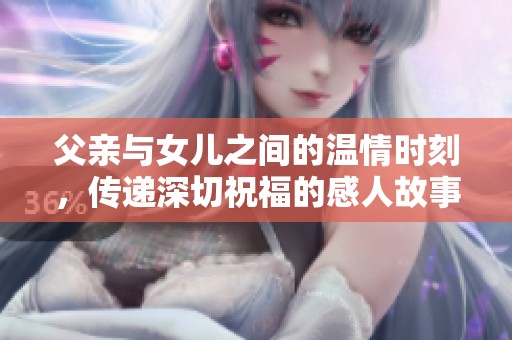 父亲与女儿之间的温情时刻，传递深切祝福的感人故事
