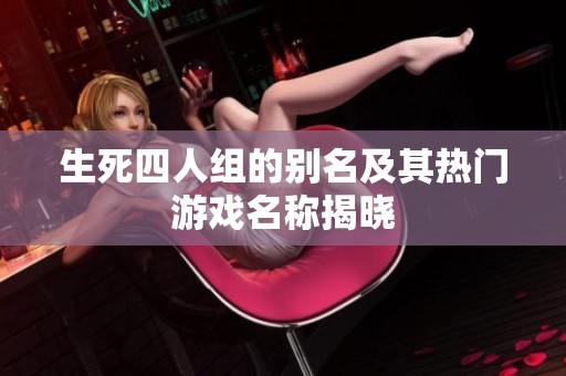 生死四人组的别名及其热门游戏名称揭晓