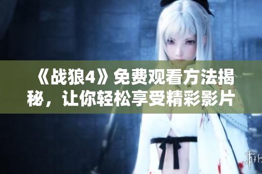 《战狼4》免费观看方法揭秘，让你轻松享受精彩影片体验