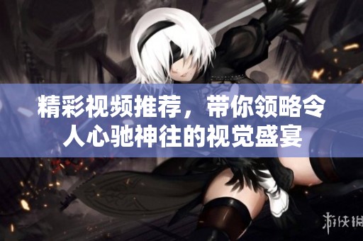 精彩视频推荐，带你领略令人心驰神往的视觉盛宴