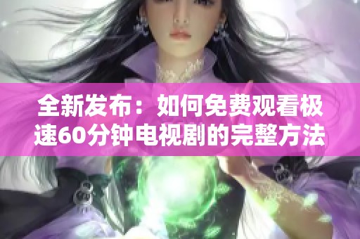 全新发布：如何免费观看极速60分钟电视剧的完整方法分享