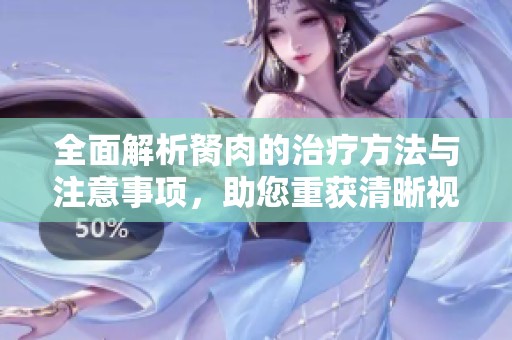 全面解析胬肉的治疗方法与注意事项，助您重获清晰视力