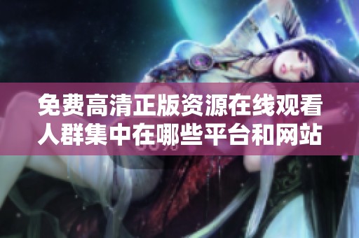 免费高清正版资源在线观看人群集中在哪些平台和网站